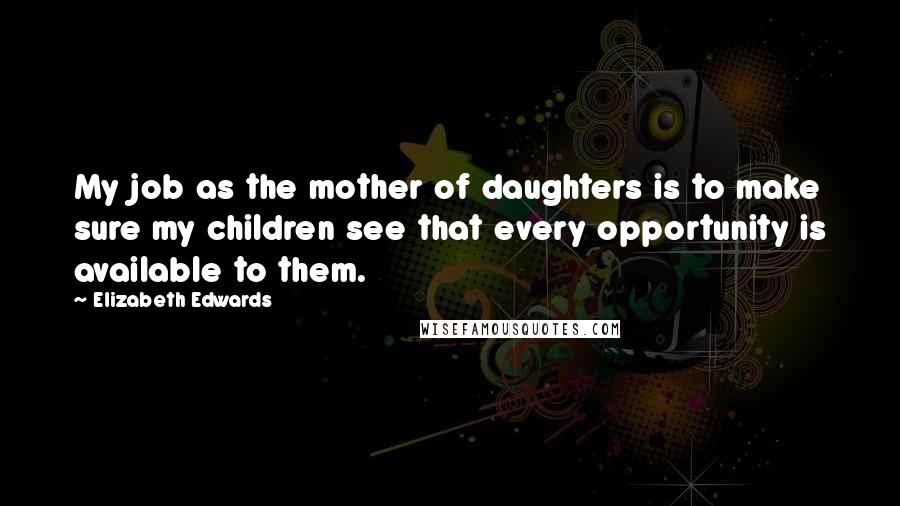 Elizabeth Edwards Quotes: My job as the mother of daughters is to make sure my children see that every opportunity is available to them.