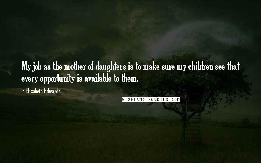 Elizabeth Edwards Quotes: My job as the mother of daughters is to make sure my children see that every opportunity is available to them.