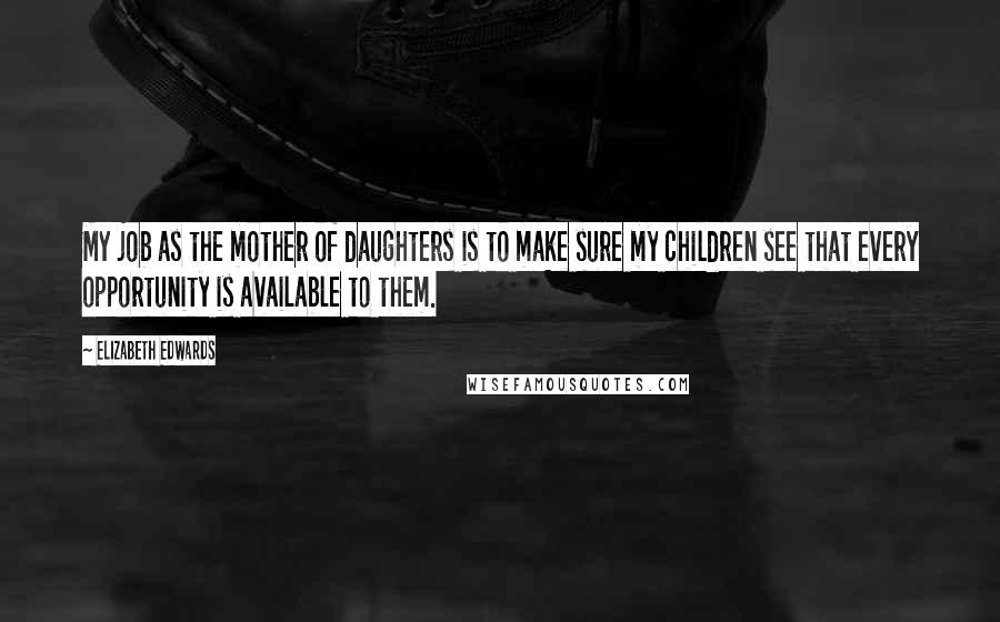 Elizabeth Edwards Quotes: My job as the mother of daughters is to make sure my children see that every opportunity is available to them.