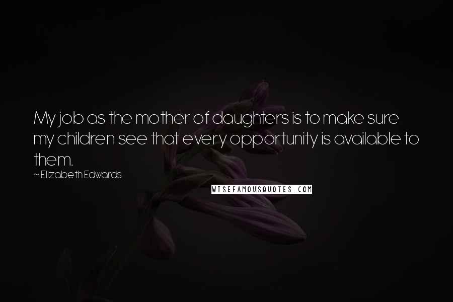 Elizabeth Edwards Quotes: My job as the mother of daughters is to make sure my children see that every opportunity is available to them.