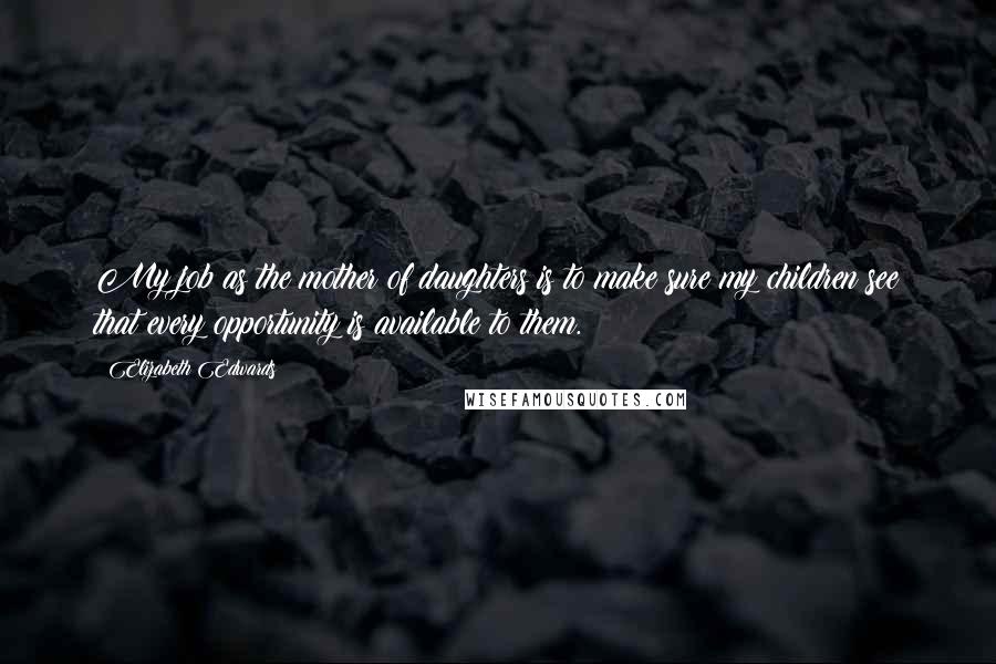 Elizabeth Edwards Quotes: My job as the mother of daughters is to make sure my children see that every opportunity is available to them.