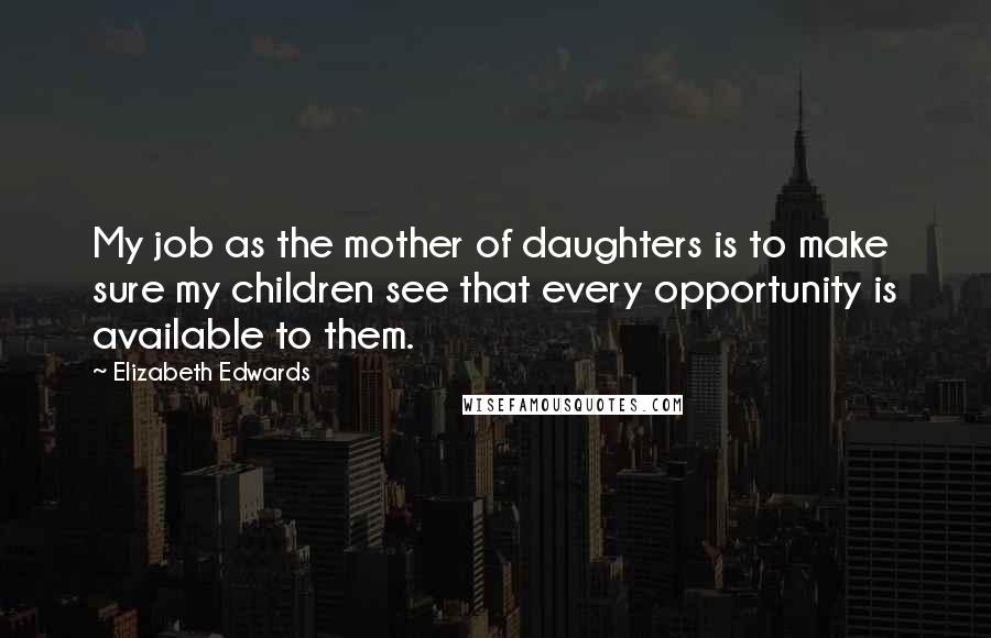 Elizabeth Edwards Quotes: My job as the mother of daughters is to make sure my children see that every opportunity is available to them.