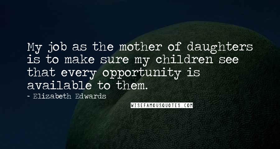 Elizabeth Edwards Quotes: My job as the mother of daughters is to make sure my children see that every opportunity is available to them.