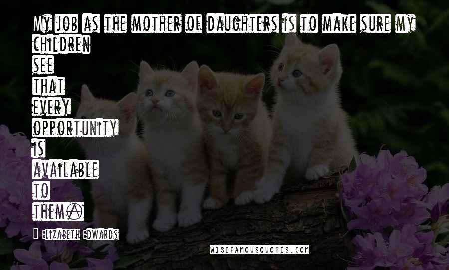 Elizabeth Edwards Quotes: My job as the mother of daughters is to make sure my children see that every opportunity is available to them.