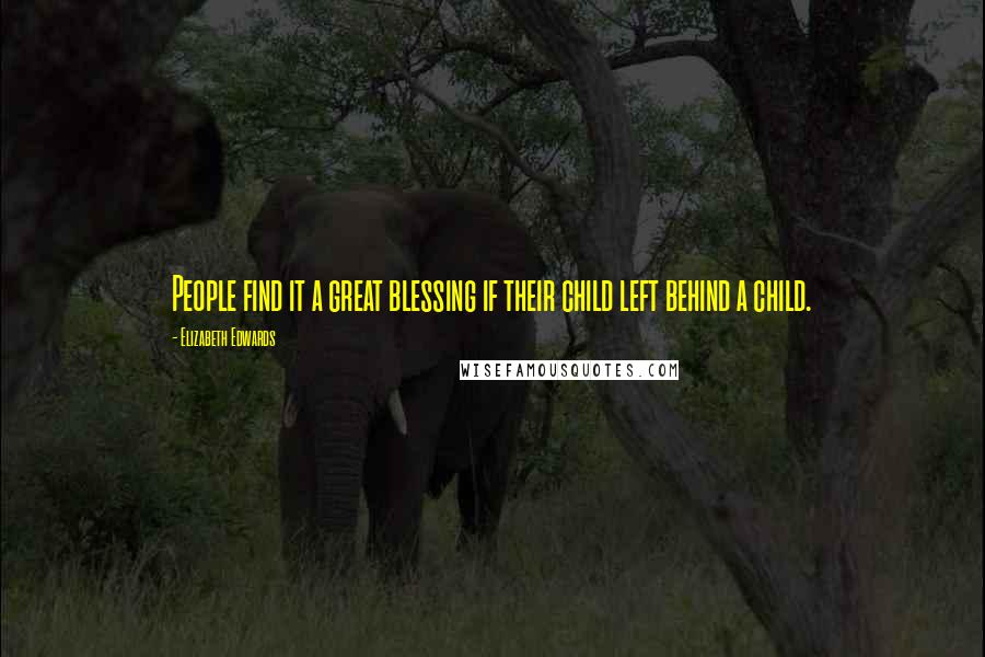 Elizabeth Edwards Quotes: People find it a great blessing if their child left behind a child.
