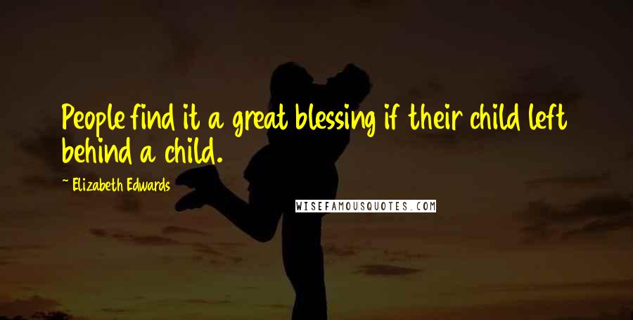 Elizabeth Edwards Quotes: People find it a great blessing if their child left behind a child.