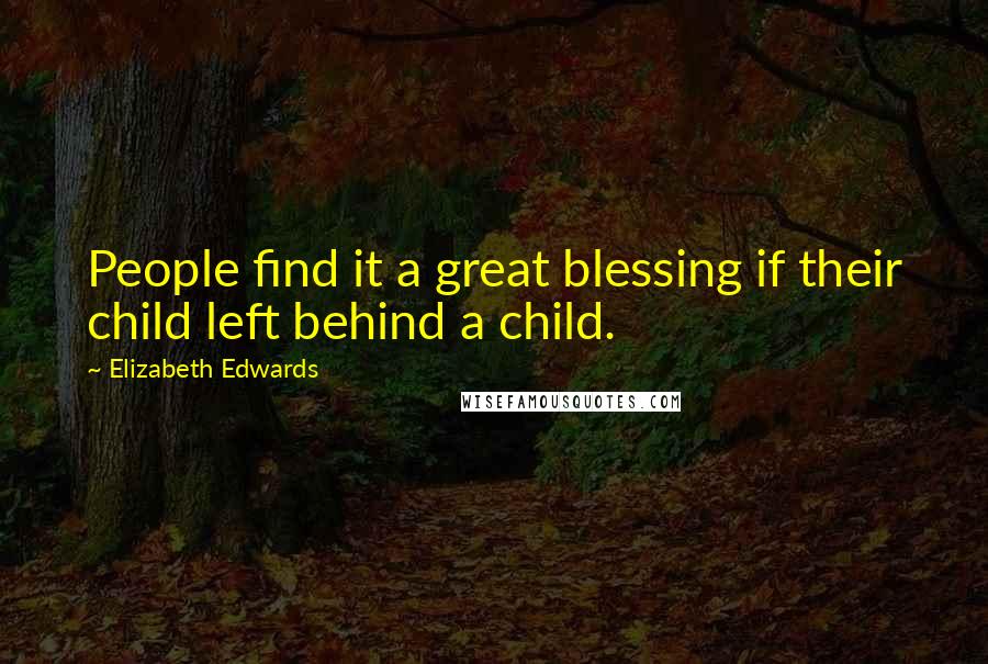Elizabeth Edwards Quotes: People find it a great blessing if their child left behind a child.