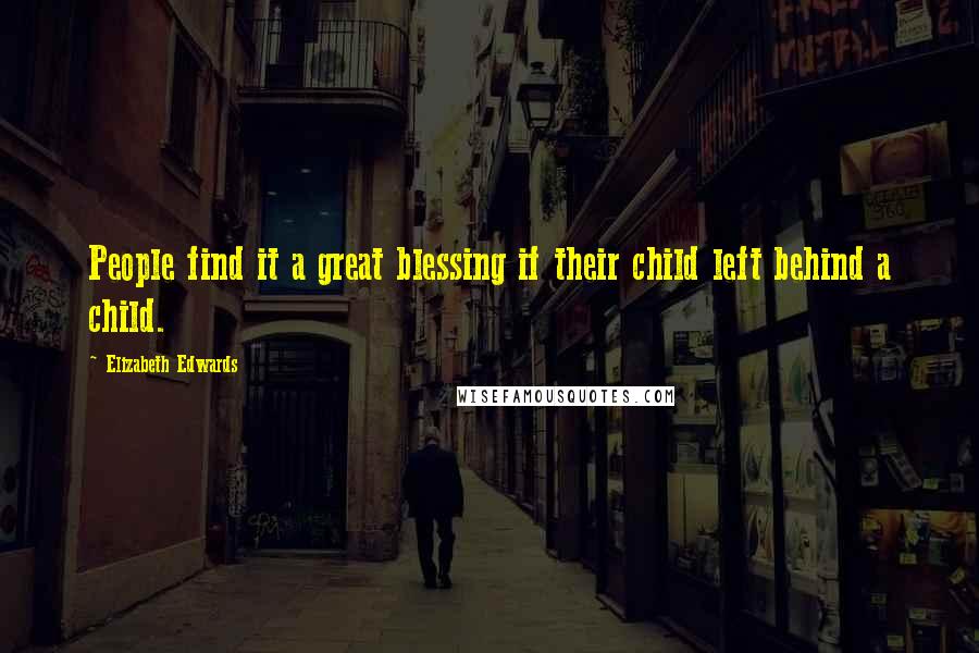 Elizabeth Edwards Quotes: People find it a great blessing if their child left behind a child.