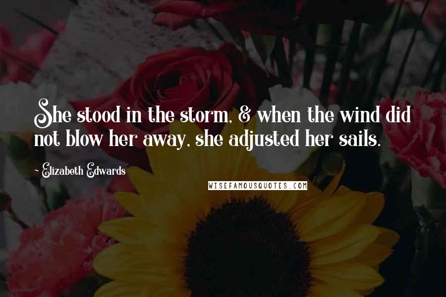 Elizabeth Edwards Quotes: She stood in the storm, & when the wind did not blow her away, she adjusted her sails.