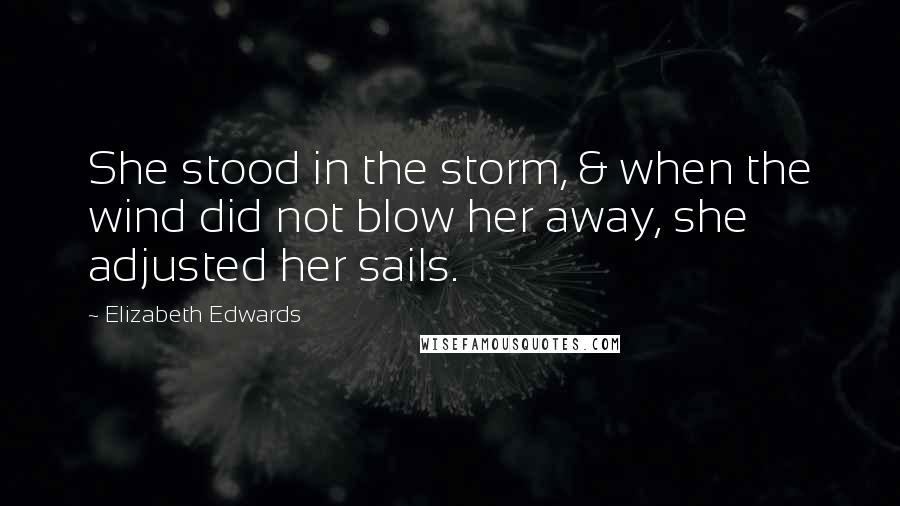 Elizabeth Edwards Quotes: She stood in the storm, & when the wind did not blow her away, she adjusted her sails.