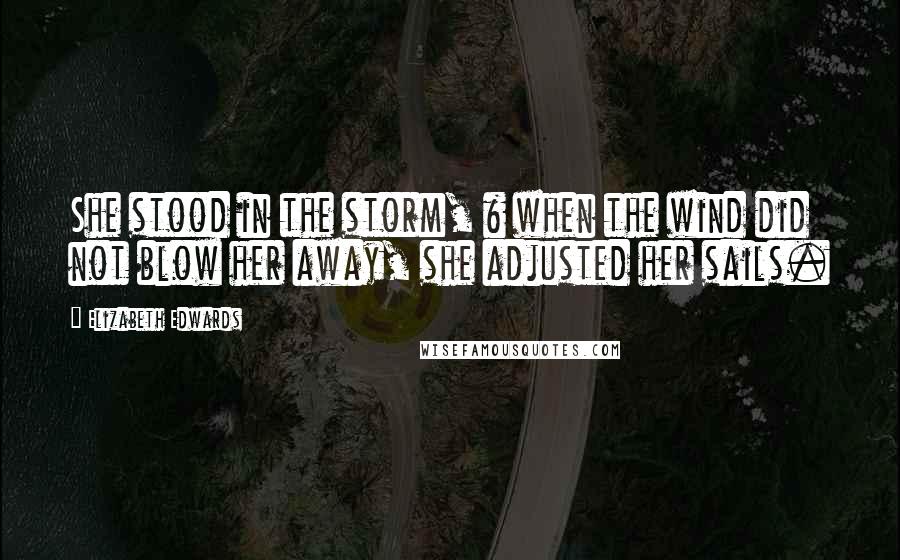 Elizabeth Edwards Quotes: She stood in the storm, & when the wind did not blow her away, she adjusted her sails.