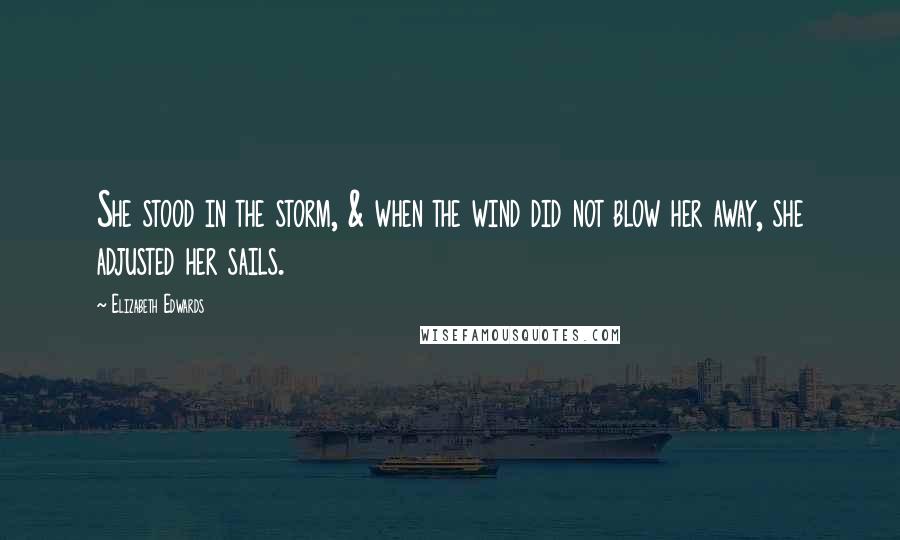 Elizabeth Edwards Quotes: She stood in the storm, & when the wind did not blow her away, she adjusted her sails.