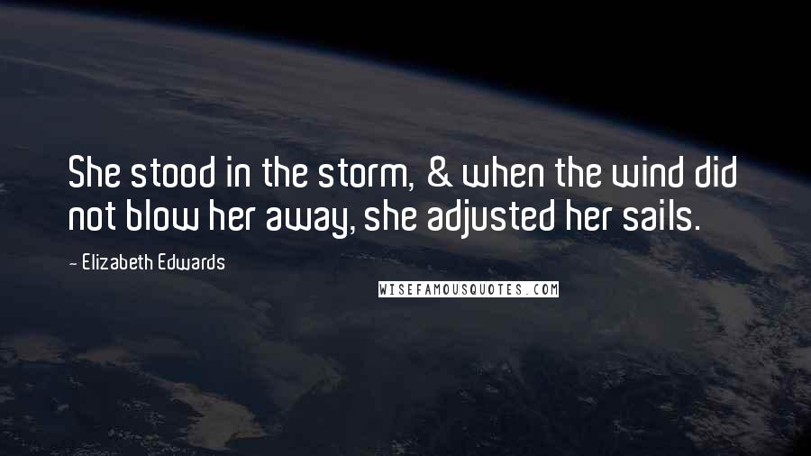 Elizabeth Edwards Quotes: She stood in the storm, & when the wind did not blow her away, she adjusted her sails.