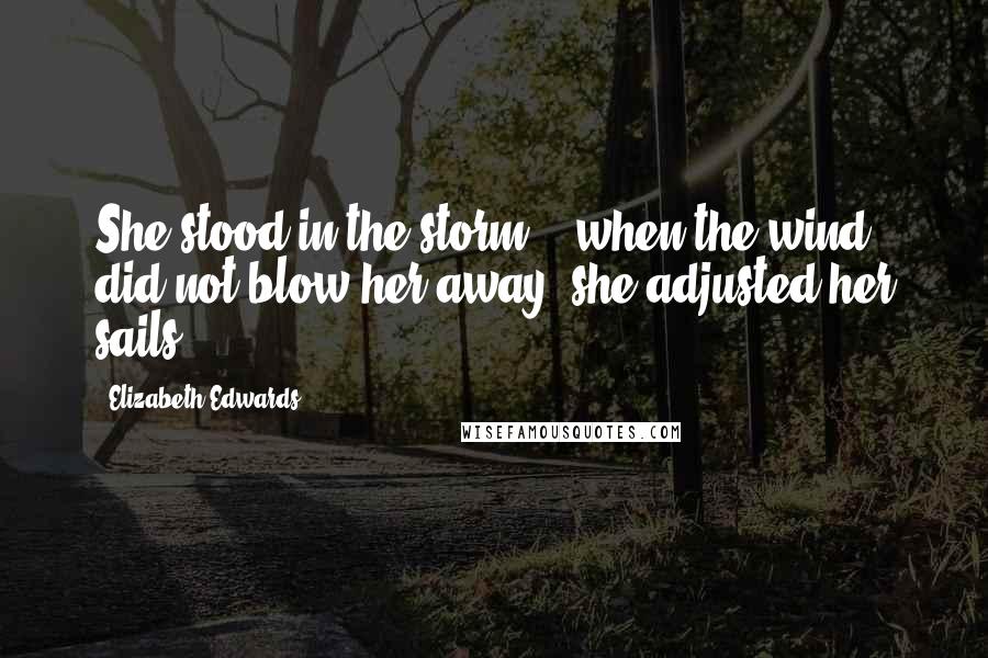 Elizabeth Edwards Quotes: She stood in the storm, & when the wind did not blow her away, she adjusted her sails.