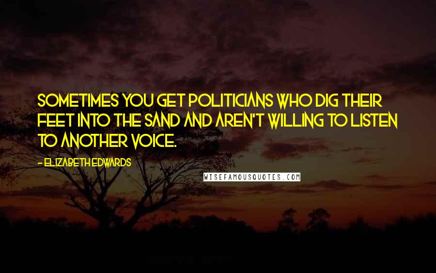 Elizabeth Edwards Quotes: Sometimes you get politicians who dig their feet into the sand and aren't willing to listen to another voice.