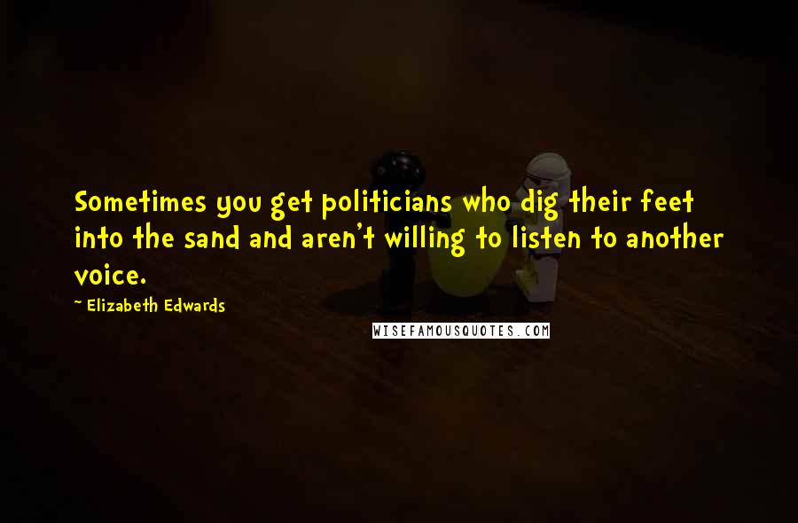 Elizabeth Edwards Quotes: Sometimes you get politicians who dig their feet into the sand and aren't willing to listen to another voice.