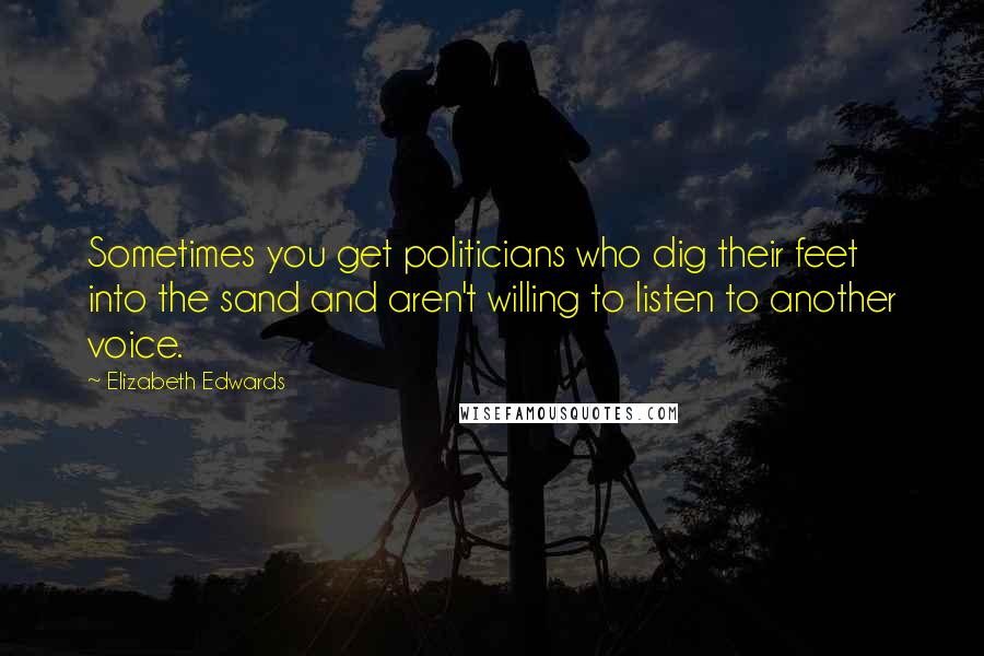 Elizabeth Edwards Quotes: Sometimes you get politicians who dig their feet into the sand and aren't willing to listen to another voice.