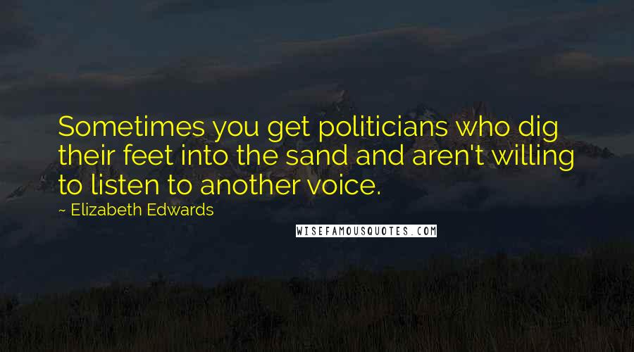 Elizabeth Edwards Quotes: Sometimes you get politicians who dig their feet into the sand and aren't willing to listen to another voice.