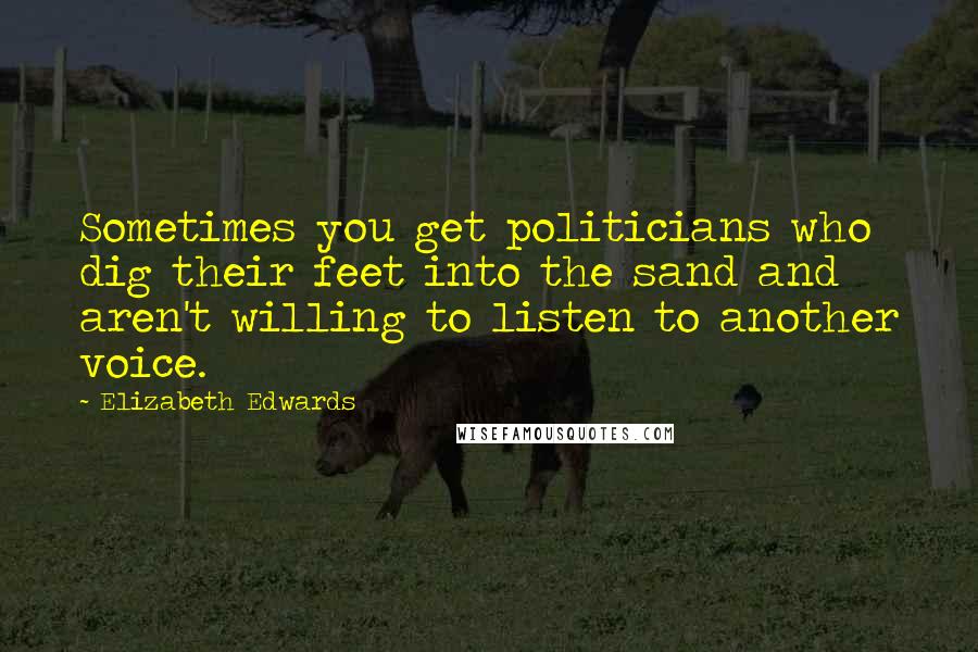 Elizabeth Edwards Quotes: Sometimes you get politicians who dig their feet into the sand and aren't willing to listen to another voice.
