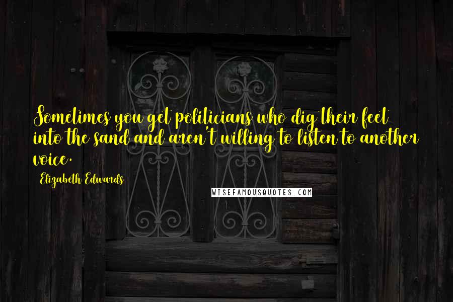 Elizabeth Edwards Quotes: Sometimes you get politicians who dig their feet into the sand and aren't willing to listen to another voice.