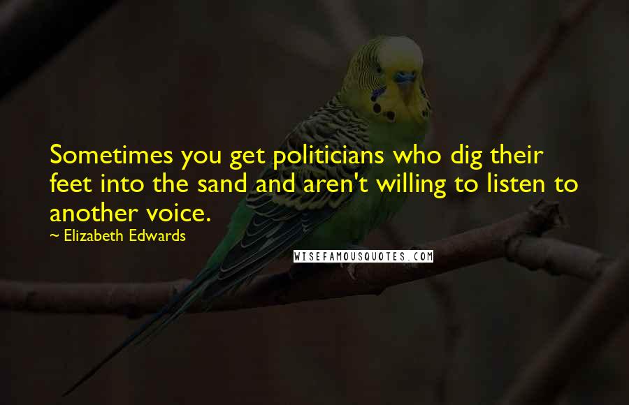 Elizabeth Edwards Quotes: Sometimes you get politicians who dig their feet into the sand and aren't willing to listen to another voice.