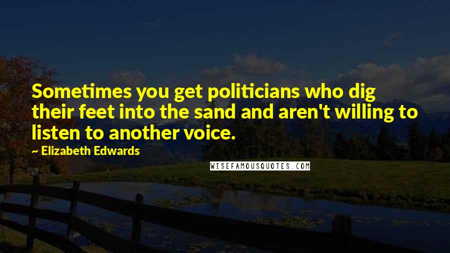 Elizabeth Edwards Quotes: Sometimes you get politicians who dig their feet into the sand and aren't willing to listen to another voice.