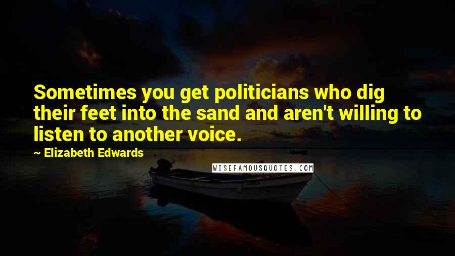 Elizabeth Edwards Quotes: Sometimes you get politicians who dig their feet into the sand and aren't willing to listen to another voice.