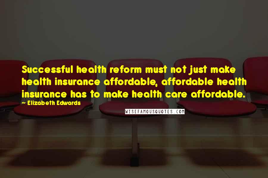 Elizabeth Edwards Quotes: Successful health reform must not just make health insurance affordable, affordable health insurance has to make health care affordable.
