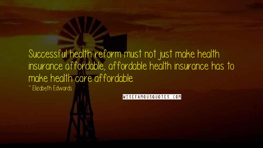 Elizabeth Edwards Quotes: Successful health reform must not just make health insurance affordable, affordable health insurance has to make health care affordable.