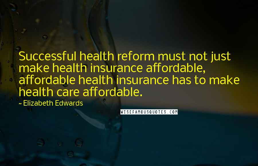 Elizabeth Edwards Quotes: Successful health reform must not just make health insurance affordable, affordable health insurance has to make health care affordable.