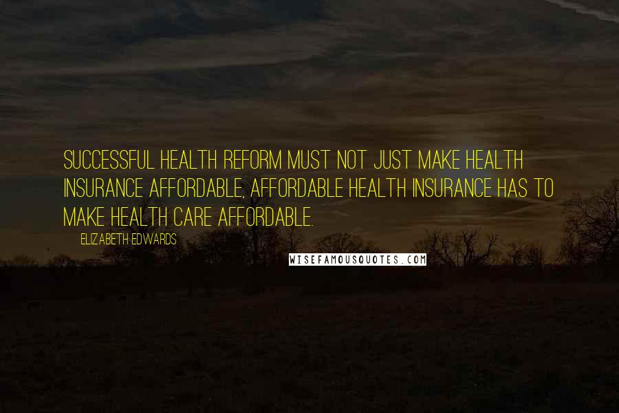 Elizabeth Edwards Quotes: Successful health reform must not just make health insurance affordable, affordable health insurance has to make health care affordable.