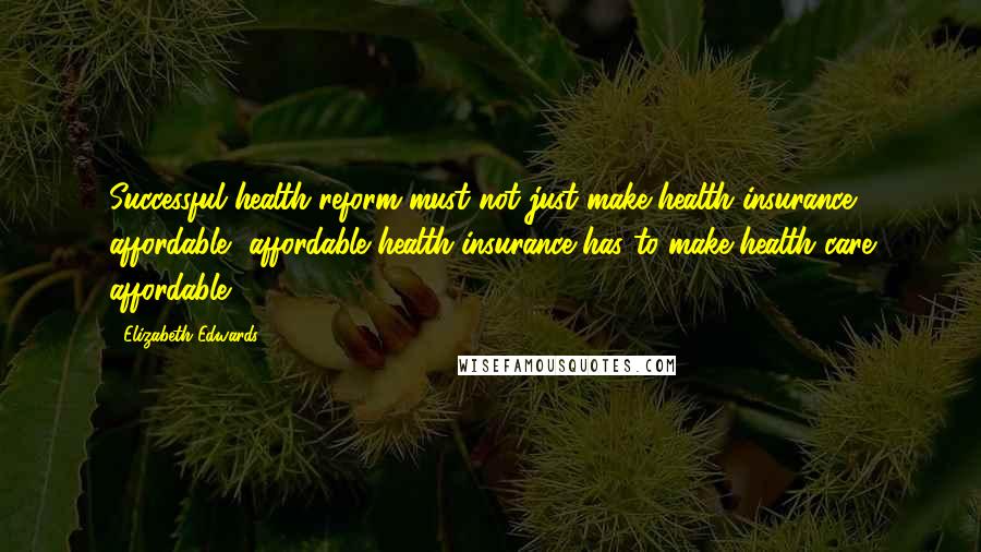 Elizabeth Edwards Quotes: Successful health reform must not just make health insurance affordable, affordable health insurance has to make health care affordable.