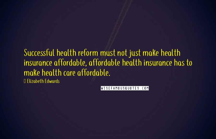 Elizabeth Edwards Quotes: Successful health reform must not just make health insurance affordable, affordable health insurance has to make health care affordable.