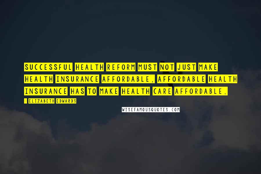 Elizabeth Edwards Quotes: Successful health reform must not just make health insurance affordable, affordable health insurance has to make health care affordable.