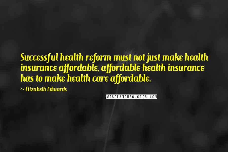 Elizabeth Edwards Quotes: Successful health reform must not just make health insurance affordable, affordable health insurance has to make health care affordable.