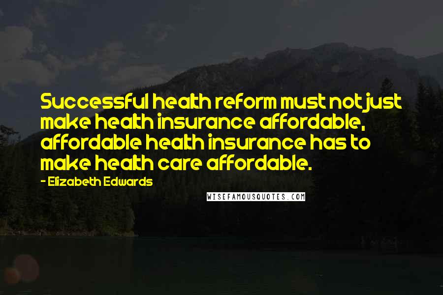 Elizabeth Edwards Quotes: Successful health reform must not just make health insurance affordable, affordable health insurance has to make health care affordable.