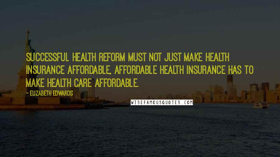 Elizabeth Edwards Quotes: Successful health reform must not just make health insurance affordable, affordable health insurance has to make health care affordable.
