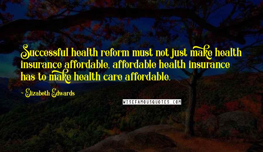Elizabeth Edwards Quotes: Successful health reform must not just make health insurance affordable, affordable health insurance has to make health care affordable.