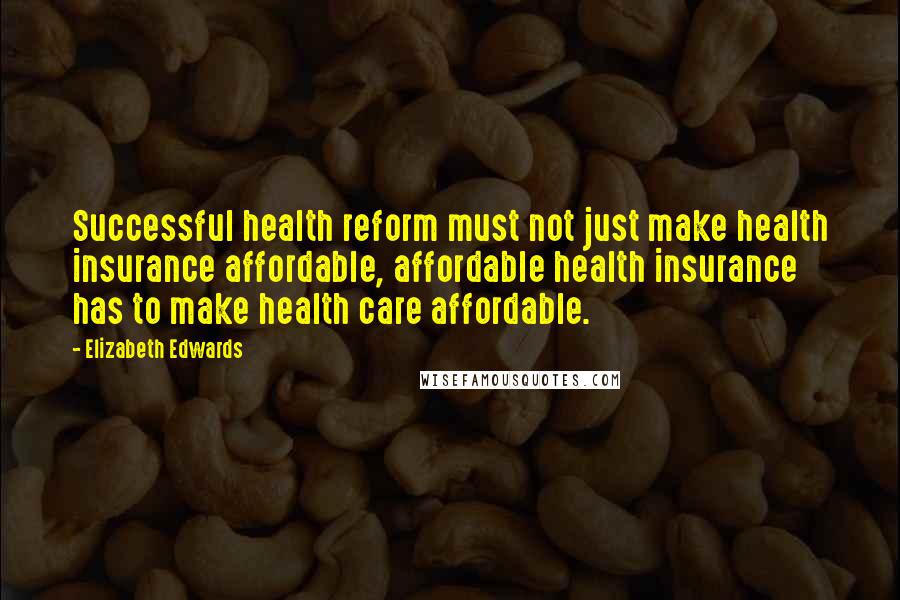 Elizabeth Edwards Quotes: Successful health reform must not just make health insurance affordable, affordable health insurance has to make health care affordable.