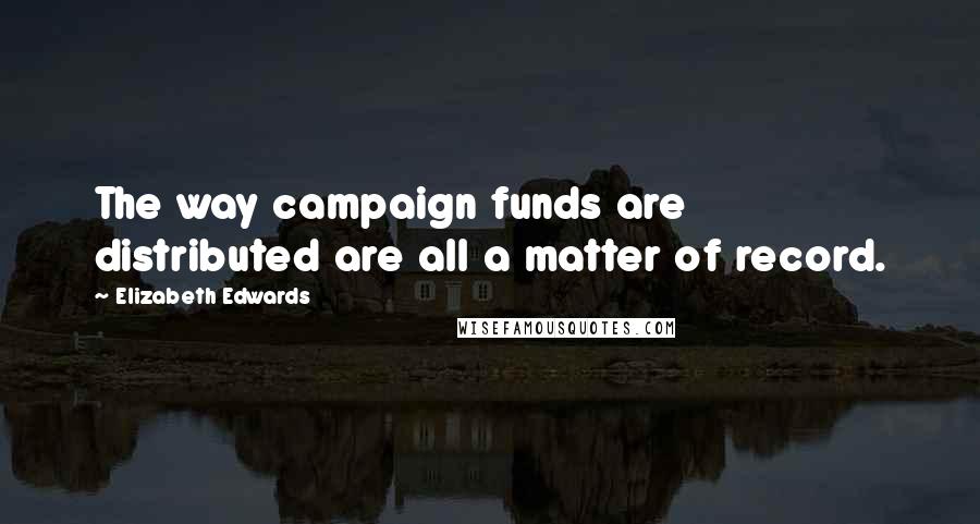 Elizabeth Edwards Quotes: The way campaign funds are distributed are all a matter of record.