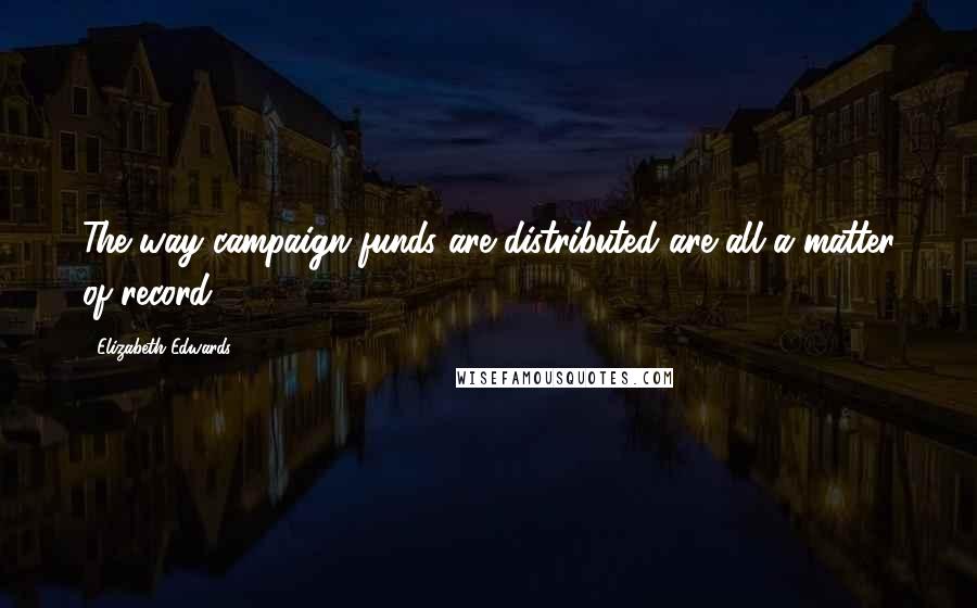 Elizabeth Edwards Quotes: The way campaign funds are distributed are all a matter of record.