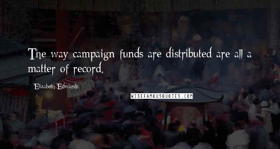 Elizabeth Edwards Quotes: The way campaign funds are distributed are all a matter of record.