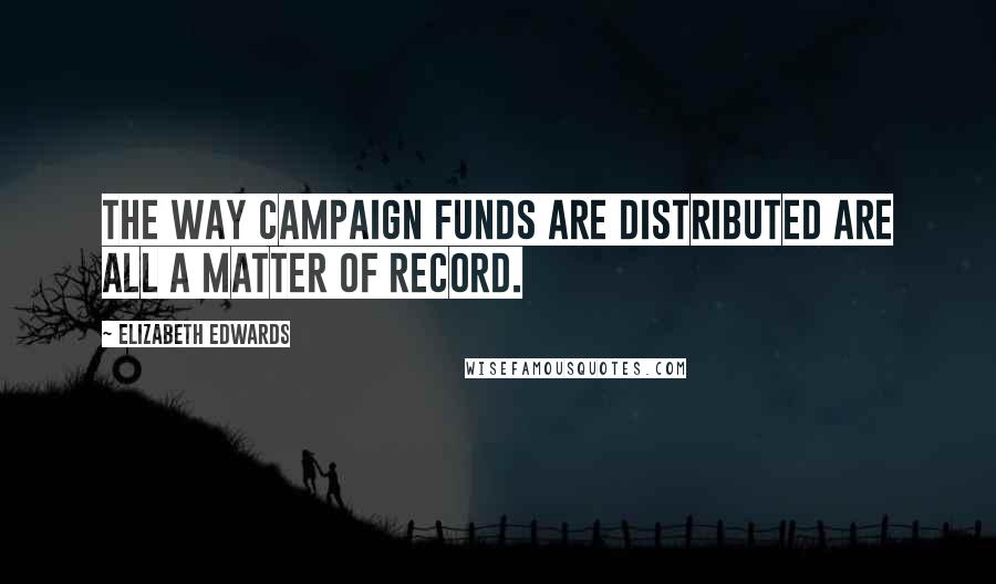 Elizabeth Edwards Quotes: The way campaign funds are distributed are all a matter of record.