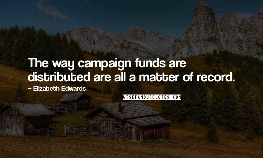 Elizabeth Edwards Quotes: The way campaign funds are distributed are all a matter of record.