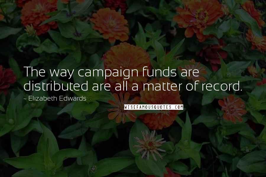 Elizabeth Edwards Quotes: The way campaign funds are distributed are all a matter of record.