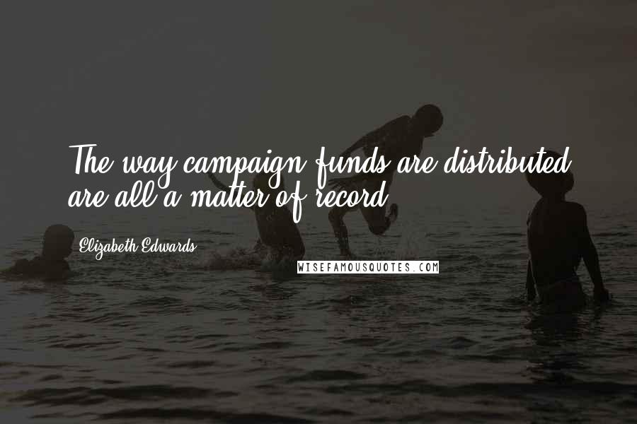 Elizabeth Edwards Quotes: The way campaign funds are distributed are all a matter of record.