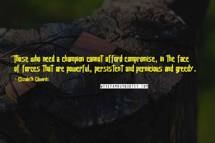 Elizabeth Edwards Quotes: Those who need a champion cannot afford compromise, in the face of forces that are powerful, persistent and pernicious and greedy.