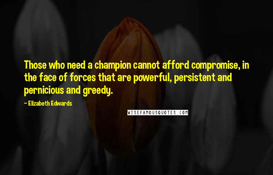 Elizabeth Edwards Quotes: Those who need a champion cannot afford compromise, in the face of forces that are powerful, persistent and pernicious and greedy.