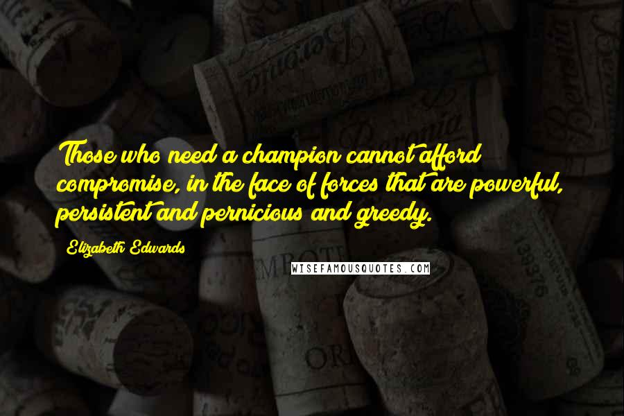 Elizabeth Edwards Quotes: Those who need a champion cannot afford compromise, in the face of forces that are powerful, persistent and pernicious and greedy.