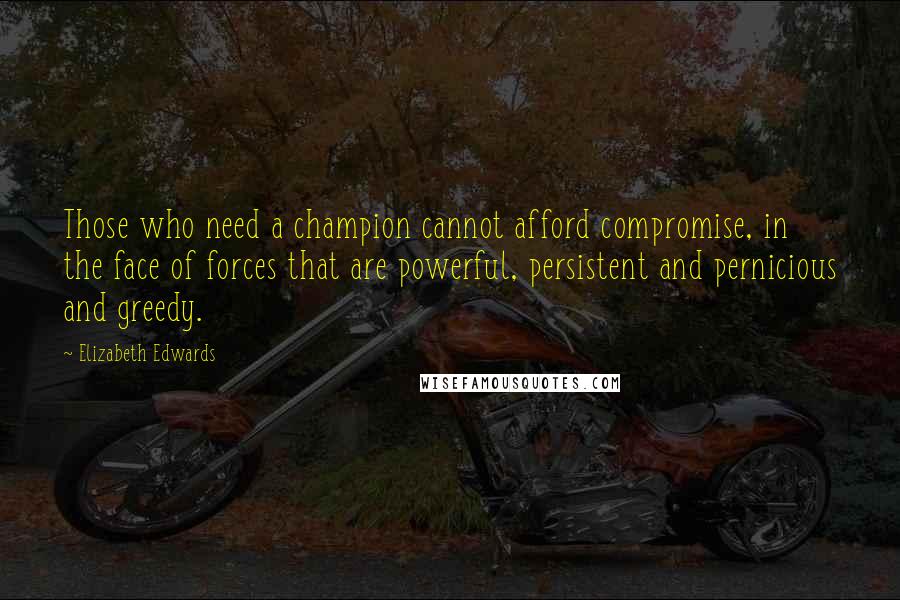 Elizabeth Edwards Quotes: Those who need a champion cannot afford compromise, in the face of forces that are powerful, persistent and pernicious and greedy.